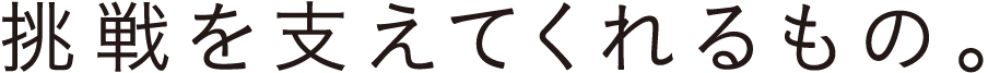 挑戦を支えてくれるもの。